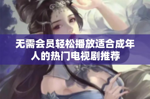 无需会员轻松播放适合成年人的热门电视剧推荐