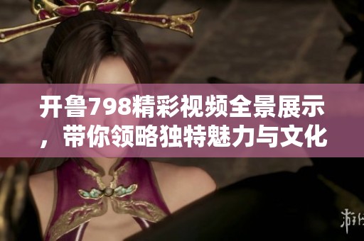 开鲁798精彩视频全景展示，带你领略独特魅力与文化氛围