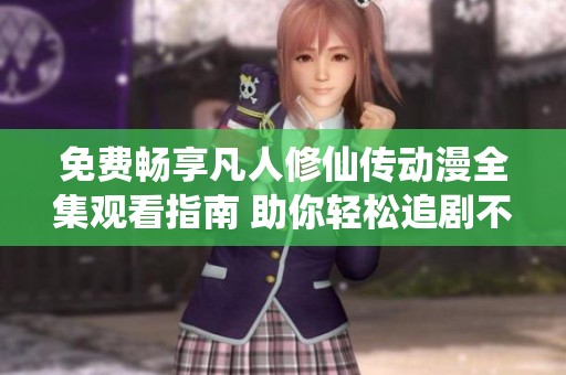 免费畅享凡人修仙传动漫全集观看指南 助你轻松追剧不迷路