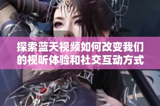 探索蓝天视频如何改变我们的视听体验和社交互动方式