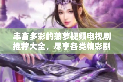 丰富多彩的菠萝视频电视剧推荐大全，尽享各类精彩剧集