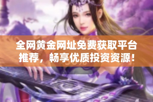 全网黄金网址免费获取平台推荐，畅享优质投资资源！