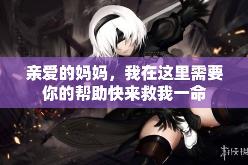 亲爱的妈妈，我在这里需要你的帮助快来救我一命