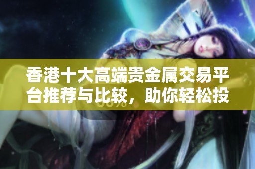 香港十大高端贵金属交易平台推荐与比较，助你轻松投资理财