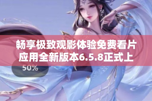 畅享极致观影体验免费看片应用全新版本6.5.8正式上线