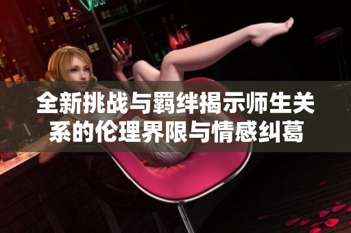 全新挑战与羁绊揭示师生关系的伦理界限与情感纠葛