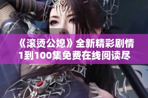 《滚烫公媳》全新精彩剧情1到100集免费在线阅读尽在这里