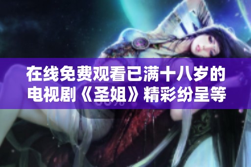 在线免费观看已满十八岁的电视剧《圣姐》精彩纷呈等你来观看