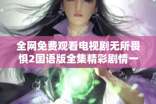 全网免费观看电视剧无所畏惧2国语版全集精彩剧情一览