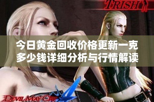 今日黄金回收价格更新一克多少钱详细分析与行情解读