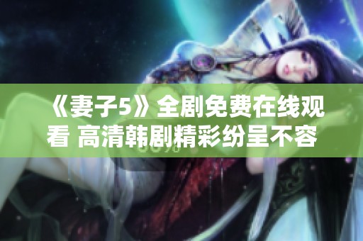 《妻子5》全剧免费在线观看 高清韩剧精彩纷呈不容错过