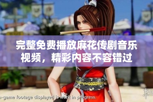 完整免费播放麻花传剧音乐视频，精彩内容不容错过