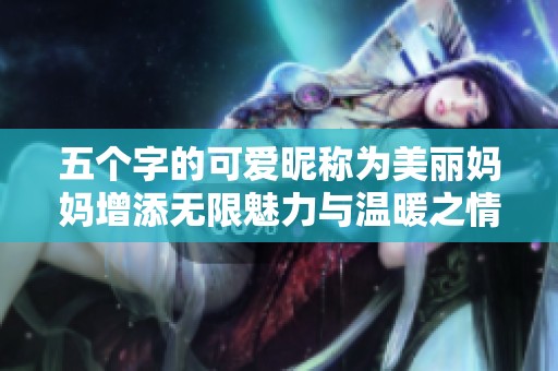 五个字的可爱昵称为美丽妈妈增添无限魅力与温暖之情