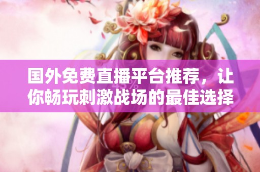 国外免费直播平台推荐，让你畅玩刺激战场的最佳选择