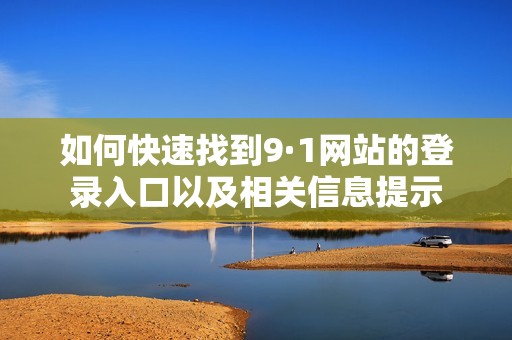 如何快速找到9·1网站的登录入口以及相关信息提示