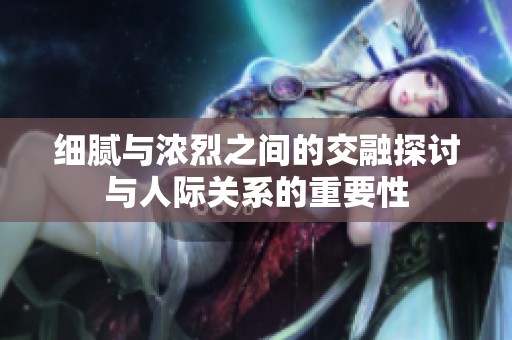 细腻与浓烈之间的交融探讨与人际关系的重要性
