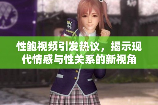 性鲍视频引发热议，揭示现代情感与性关系的新视角