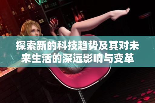 探索新的科技趋势及其对未来生活的深远影响与变革