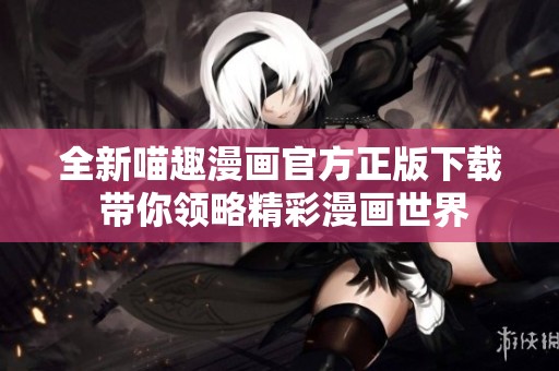全新喵趣漫画官方正版下载 带你领略精彩漫画世界