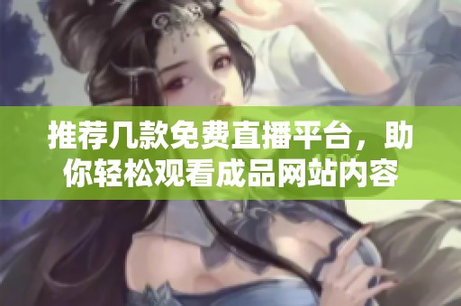 推荐几款免费直播平台，助你轻松观看成品网站内容