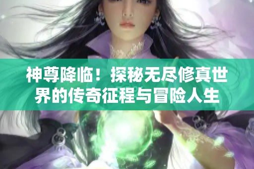 神尊降临！探秘无尽修真世界的传奇征程与冒险人生