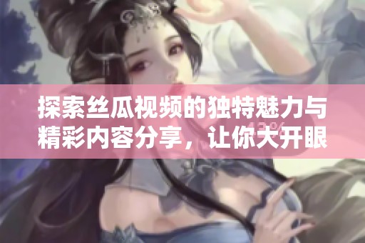 探索丝瓜视频的独特魅力与精彩内容分享，让你大开眼界