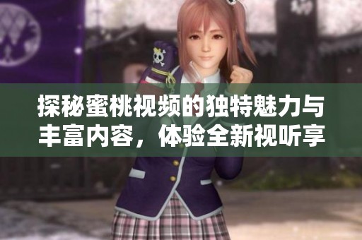 探秘蜜桃视频的独特魅力与丰富内容，体验全新视听享受