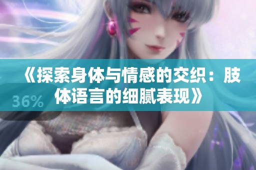 《探索身体与情感的交织：肢体语言的细腻表现》