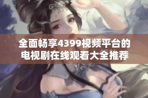 全面畅享4399视频平台的电视剧在线观看大全推荐