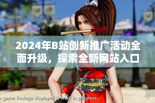2024年B站创新推广活动全面升级，探索全新网站入口策略