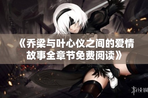 《乔梁与叶心仪之间的爱情故事全章节免费阅读》