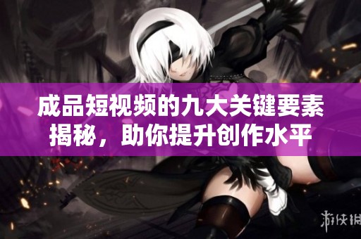 成品短视频的九大关键要素揭秘，助你提升创作水平