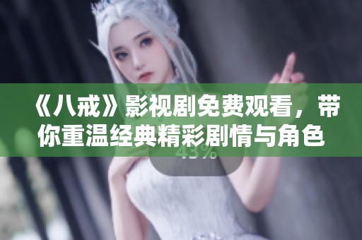《八戒》影视剧免费观看，带你重温经典精彩剧情与角色互动