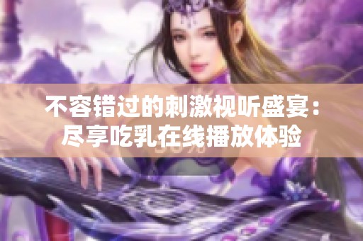 不容错过的刺激视听盛宴：尽享吃乳在线播放体验