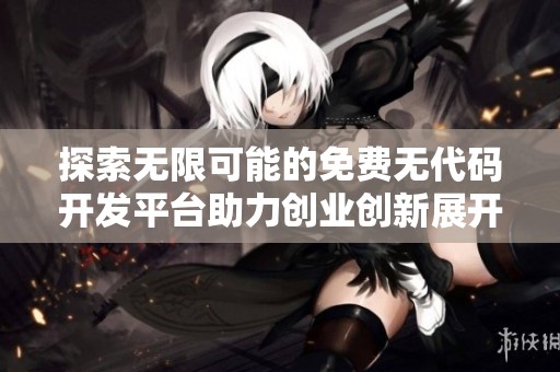探索无限可能的免费无代码开发平台助力创业创新展开新篇章