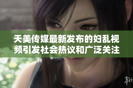天美传媒最新发布的妇乱视频引发社会热议和广泛关注