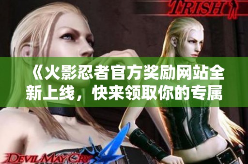 《火影忍者官方奖励网站全新上线，快来领取你的专属福利》