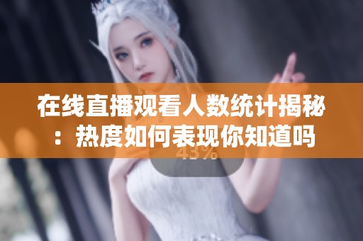 在线直播观看人数统计揭秘：热度如何表现你知道吗