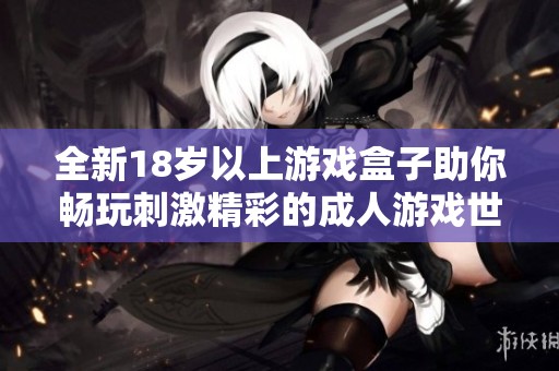 全新18岁以上游戏盒子助你畅玩刺激精彩的成人游戏世界