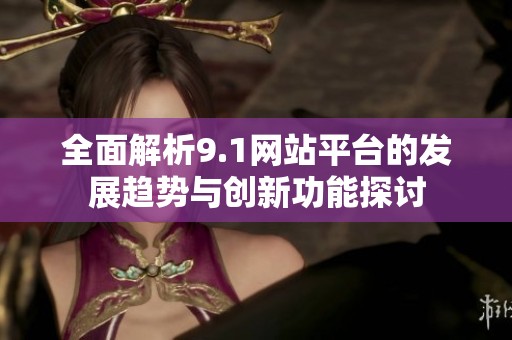 全面解析9.1网站平台的发展趋势与创新功能探讨