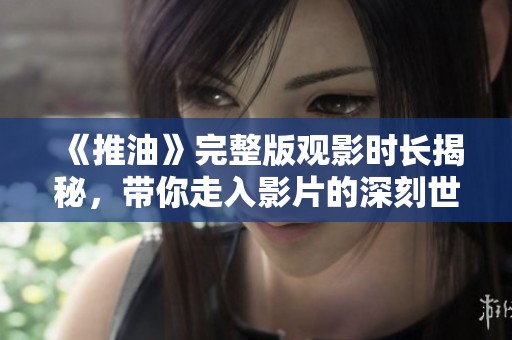 《推油》完整版观影时长揭秘，带你走入影片的深刻世界