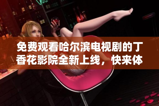 免费观看哈尔滨电视剧的丁香花影院全新上线，快来体验吧！
