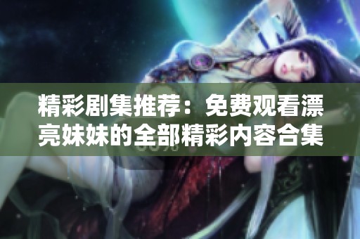 精彩剧集推荐：免费观看漂亮妹妹的全部精彩内容合集