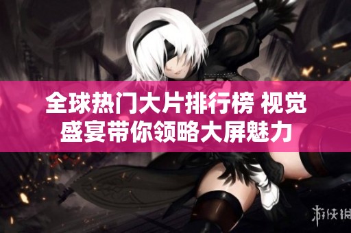 全球热门大片排行榜 视觉盛宴带你领略大屏魅力