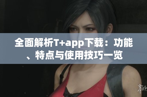 全面解析T+app下载：功能、特点与使用技巧一览