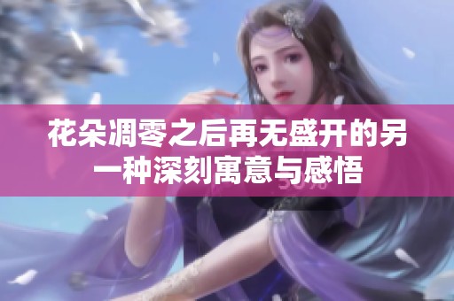 花朵凋零之后再无盛开的另一种深刻寓意与感悟