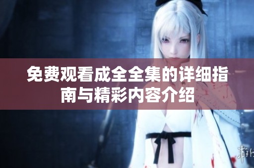 免费观看成全全集的详细指南与精彩内容介绍