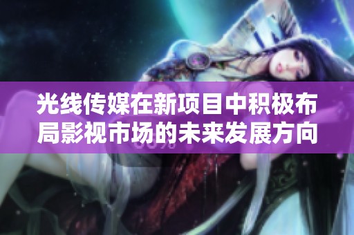 光线传媒在新项目中积极布局影视市场的未来发展方向