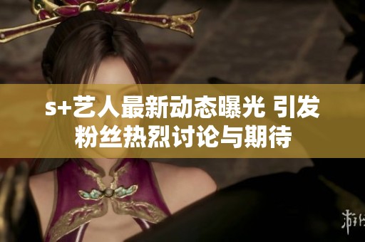 s+艺人最新动态曝光 引发粉丝热烈讨论与期待