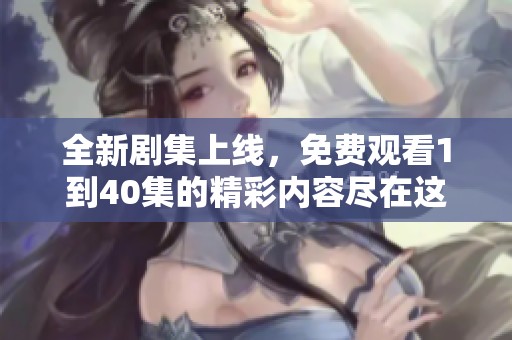 全新剧集上线，免费观看1到40集的精彩内容尽在这里